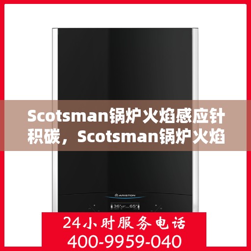 Scotsman锅炉火焰感应针积碳,Scotsman锅炉火焰感应针积碳问题解析与应对策略 Scotsman锅炉火焰感应针积碳,Scotsman锅炉火焰感应针积碳问题解析与应对策略