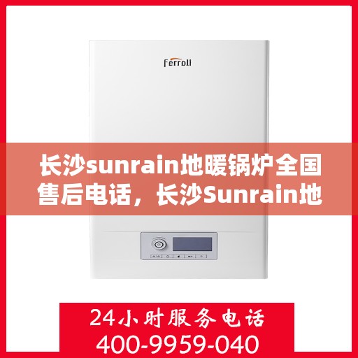 长沙sunrain地暖锅炉全国售后电话，长沙Sunrain地暖锅炉售后服务热线及全国维修电话汇总