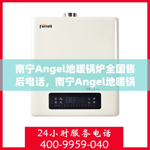 南宁Angel地暖锅炉全国售后电话，南宁Angel地暖锅炉售后服务热线及电话全攻略