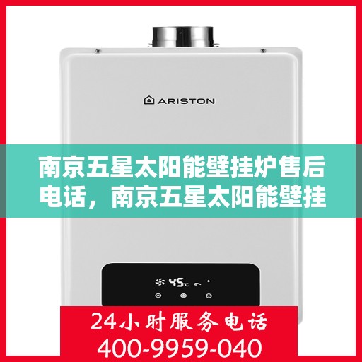 南京五星太阳能壁挂炉售后电话，南京五星太阳能壁挂炉售后服务热线及电话全攻略