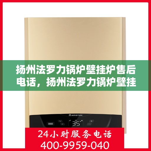 扬州法罗力锅炉壁挂炉售后电话，扬州法罗力锅炉壁挂炉售后服务热线及电话全解析