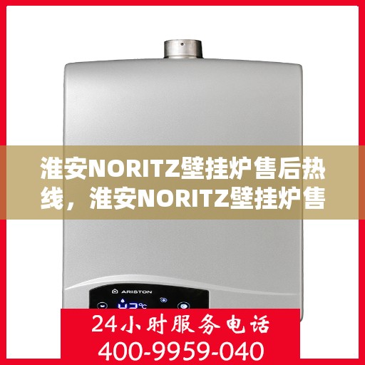 淮安NORITZ壁挂炉售后热线，淮安NORITZ壁挂炉售后服务热线及维修指南