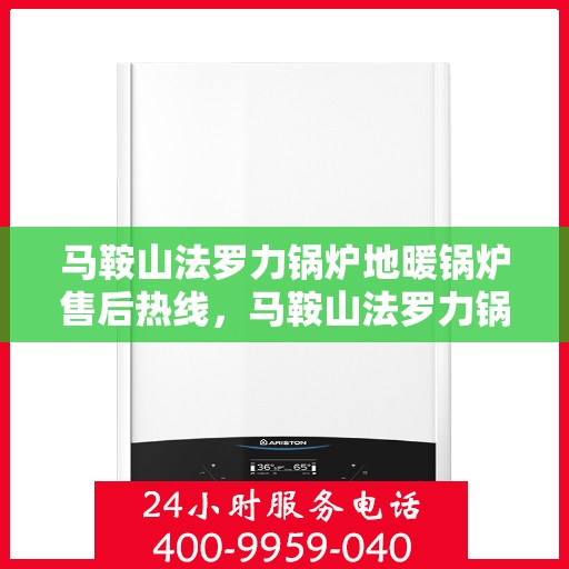 马鞍山法罗力锅炉地暖锅炉售后热线，马鞍山法罗力锅炉地暖售后热线专业服务，一站式解决您的锅炉问题