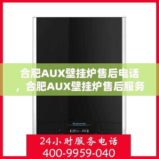 合肥AUX壁挂炉售后电话，合肥AUX壁挂炉售后服务热线及电话支持指南