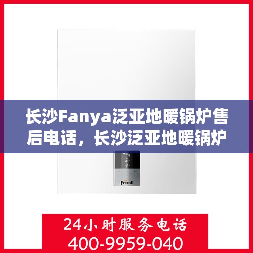 长沙Fanya泛亚地暖锅炉售后电话，长沙泛亚地暖锅炉售后电话及维修服务指南