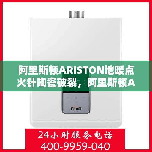阿里斯顿ARISTON地暖点火针陶瓷破裂，阿里斯顿ARISTON地暖点火针陶瓷破裂，原因与解决方案