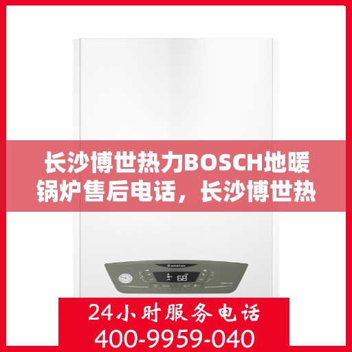长沙博世热力BOSCH地暖锅炉售后电话，长沙博世热力BOSCH地暖锅炉售后服务热线及电话全解析