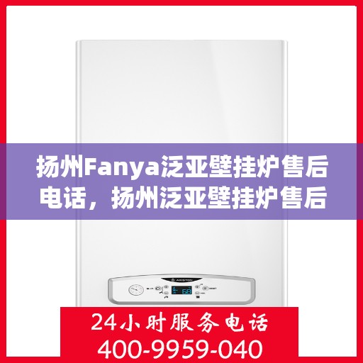 扬州Fanya泛亚壁挂炉售后电话，扬州泛亚壁挂炉售后服务热线及电话支持指南
