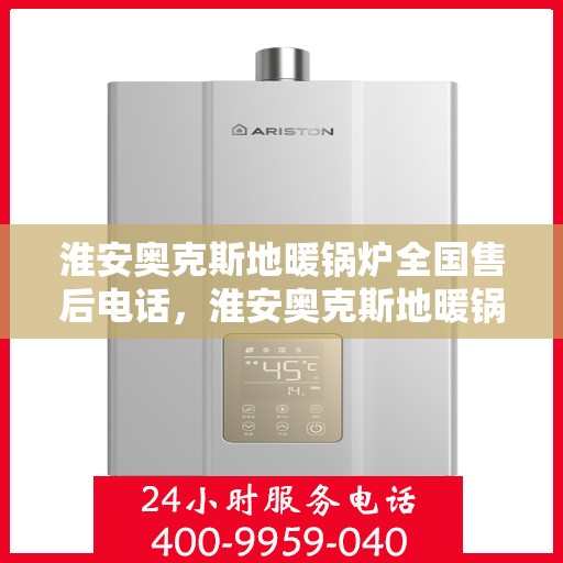 淮安奥克斯地暖锅炉全国售后电话，淮安奥克斯地暖锅炉售后服务热线及全国售后电话汇总