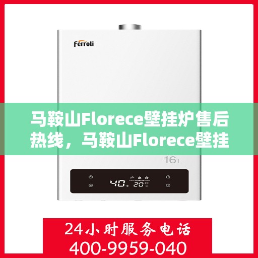 马鞍山Florece壁挂炉售后热线，马鞍山Florece壁挂炉售后服务热线及维修指南