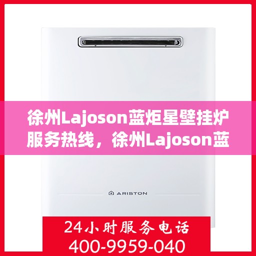 徐州Lajoson蓝炬星壁挂炉服务热线，徐州Lajoson蓝炬星壁挂炉服务热线，专业维修与售后支持团队为您护航
