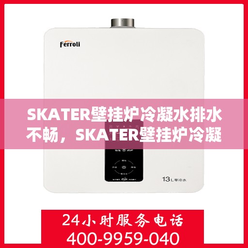 SKATER壁挂炉冷凝水排水不畅，SKATER壁挂炉冷凝水排水问题解析与解决方案