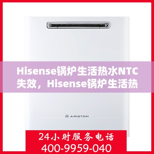 Hisense锅炉生活热水NTC失效，Hisense锅炉生活热水NTC功能失效问题解析