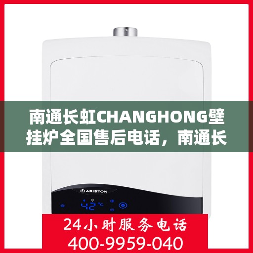 南通长虹CHANGHONG壁挂炉全国售后电话，南通长虹CHANGHONG壁挂炉售后全国服务热线及维修指南