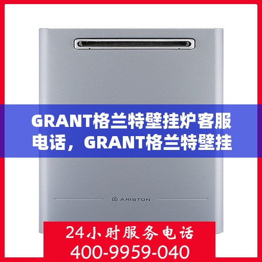 GRANT格兰特壁挂炉客服电话，GRANT格兰特壁挂炉客户服务热线电话