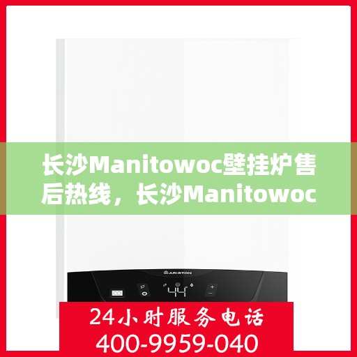 长沙Manitowoc壁挂炉售后热线，长沙Manitowoc壁挂炉售后服务热线，专业维修，贴心保障