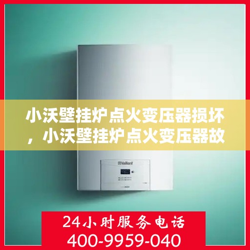 小沃壁挂炉点火变压器损坏,小沃壁挂炉点火变压器故障解析与解决方案 小沃壁挂炉点火变压器损坏,小沃壁挂炉点火变压器故障解析与解决方案