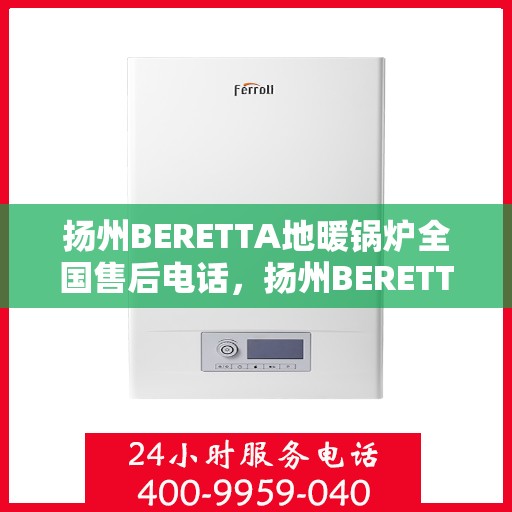 扬州BERETTA地暖锅炉全国售后电话，扬州BERETTA地暖锅炉售后服务热线及全国电话汇总