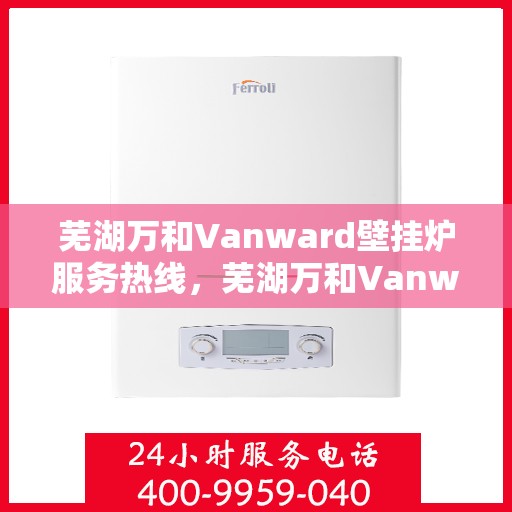 芜湖万和Vanward壁挂炉服务热线，芜湖万和Vanward壁挂炉售后热线专业服务，为您解答疑问！