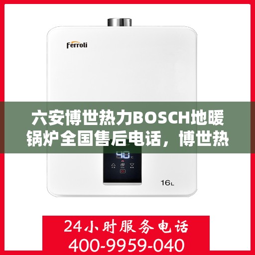 六安博世热力BOSCH地暖锅炉全国售后电话，博世热力BOSCH地暖锅炉六安全国售后热线及维修服务指南