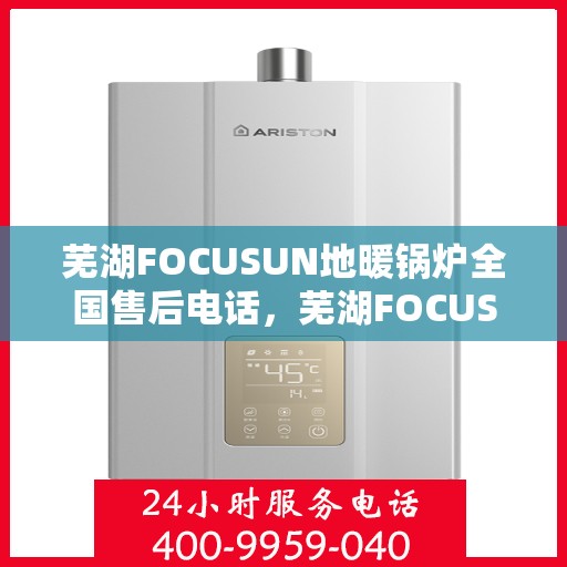 芜湖FOCUSUN地暖锅炉全国售后电话，芜湖FOCUSUN地暖锅炉全国售后热线电话及售后服务解析