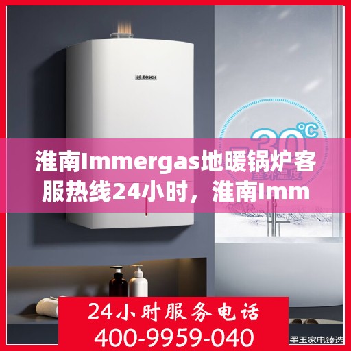淮南Immergas地暖锅炉客服热线24小时，淮南Immergas地暖锅炉全天候客服热线支持