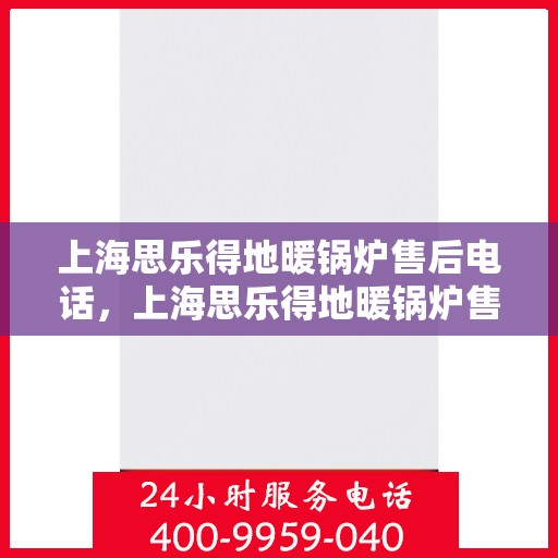 上海思乐得地暖锅炉售后电话，上海思乐得地暖锅炉售后服务热线及电话支持指南