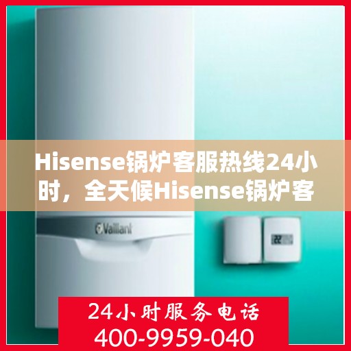 Hisense锅炉客服热线24小时,全天候Hisense锅炉客服热线在线服务 Hisense锅炉客服热线24小时,全天候Hisense锅炉客服热线在线服务