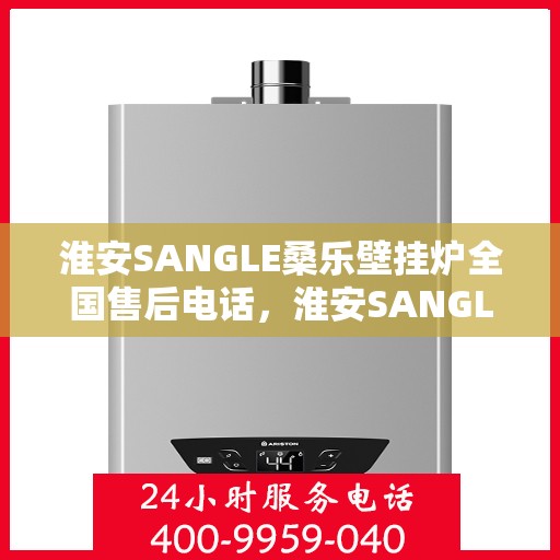 淮安SANGLE桑乐壁挂炉全国售后电话，淮安SANGLE桑乐壁挂炉全国售后热线电话公布