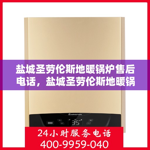 盐城圣劳伦斯地暖锅炉售后电话，盐城圣劳伦斯地暖锅炉售后服务热线及电话全攻略