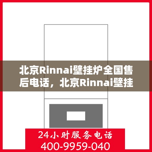 北京Rinnai壁挂炉全国售后电话，北京Rinnai壁挂炉售后全国服务热线及维修指南