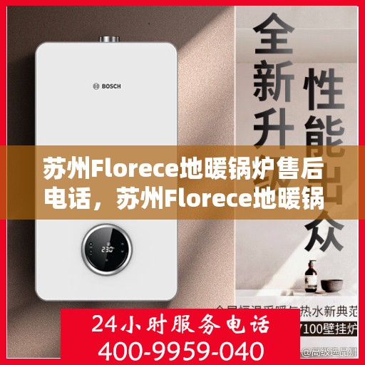 苏州Florece地暖锅炉售后电话，苏州Florece地暖锅炉售后服务热线及电话全攻略