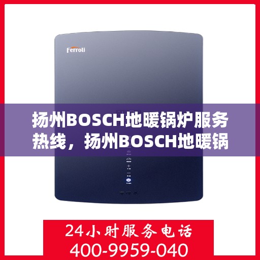 扬州BOSCH地暖锅炉服务热线，扬州BOSCH地暖锅炉服务热线，专业维修与售后支持团队为您温暖护航