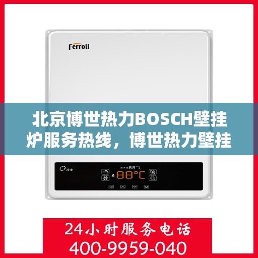 北京博世热力BOSCH壁挂炉服务热线，博世热力壁挂炉服务热线，专业解决BOSCH壁挂炉问题，北京地区用户首选热线支持