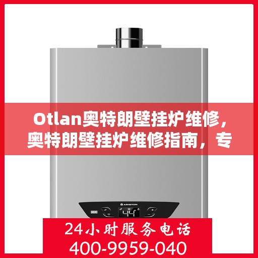 Otlan奥特朗壁挂炉维修，奥特朗壁挂炉维修指南，专业解决故障，保障高效运行