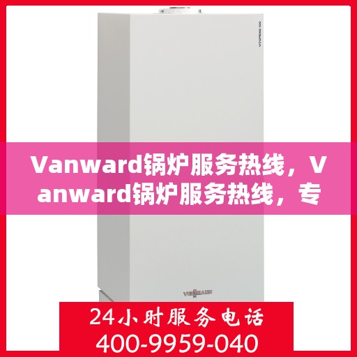 Vanward锅炉服务热线，Vanward锅炉服务热线，专业维修、快速响应，一站式解决方案保障您的供热无忧