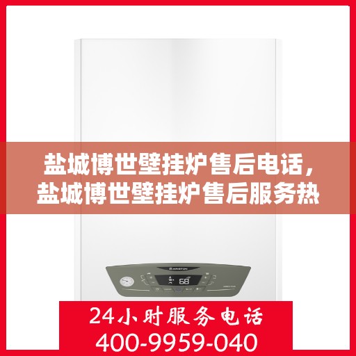 盐城博世壁挂炉售后电话，盐城博世壁挂炉售后服务热线及电话支持指南