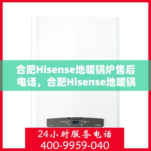 合肥Hisense地暖锅炉售后电话，合肥Hisense地暖锅炉售后服务热线及电话全解析
