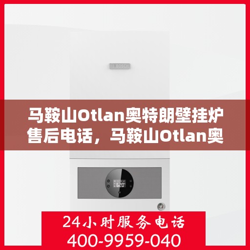 马鞍山Otlan奥特朗壁挂炉售后电话，马鞍山Otlan奥特朗壁挂炉售后服务热线及电话全解析