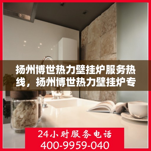 扬州博世热力壁挂炉服务热线，扬州博世热力壁挂炉专业维修与服务热线