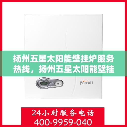 扬州五星太阳能壁挂炉服务热线，扬州五星太阳能壁挂炉专业维修服务热线