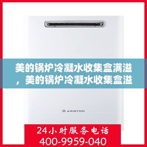 美的锅炉冷凝水收集盒满溢，美的锅炉冷凝水收集盒溢满问题解析