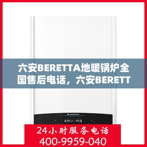 六安BERETTA地暖锅炉全国售后电话，六安BERETTA地暖锅炉售后服务热线及电话全攻略