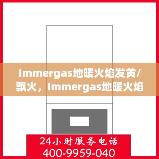 Immergas地暖火焰发黄/飘火，Immergas地暖火焰发黄与飘火问题解析