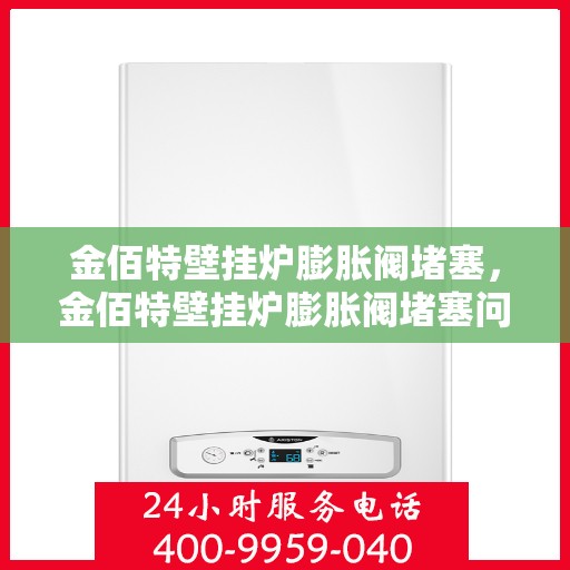 金佰特壁挂炉膨胀阀堵塞，金佰特壁挂炉膨胀阀堵塞问题及解决方法