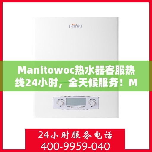 Manitowoc热水器客服热线24小时，全天候服务！Manitowoc热水器客服热线随时为您解答疑问
