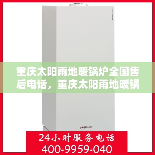 重庆太阳雨地暖锅炉全国售后电话，重庆太阳雨地暖锅炉全国售后服务热线及电话全攻略