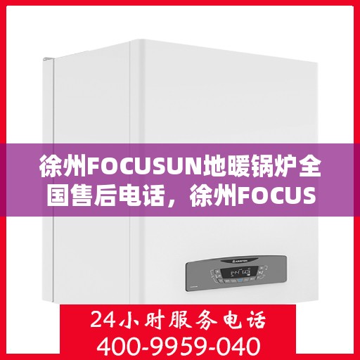 徐州FOCUSUN地暖锅炉全国售后电话，徐州FOCUSUN地暖锅炉全国售后服务热线，专业团队，贴心服务！