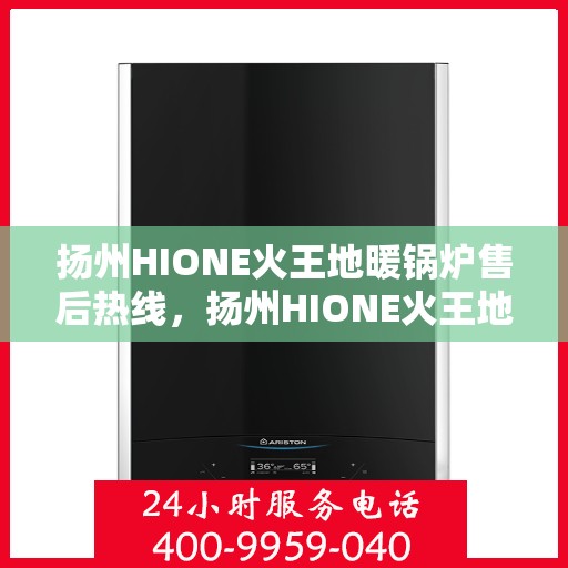 扬州HIONE火王地暖锅炉售后热线，扬州HIONE火王地暖锅炉售后服务热线及支持团队专业解答