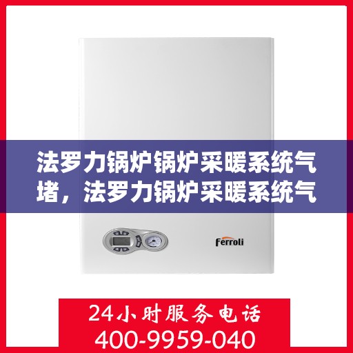法罗力锅炉锅炉采暖系统气堵，法罗力锅炉采暖系统气堵问题解析与解决方案